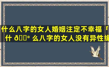 什么八字的女人婚姻注定不幸福「什 💮 么八字的女人没有异性缘」